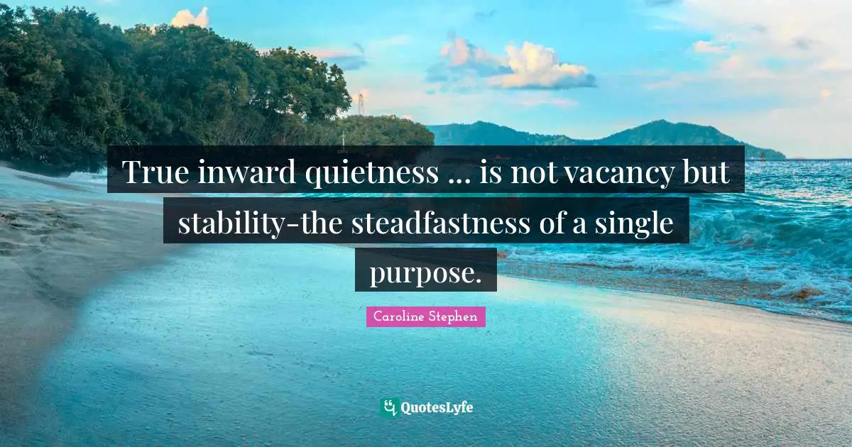 True inward quietness ... is not vacancy but stability-the steadfastness of a single purpose.
