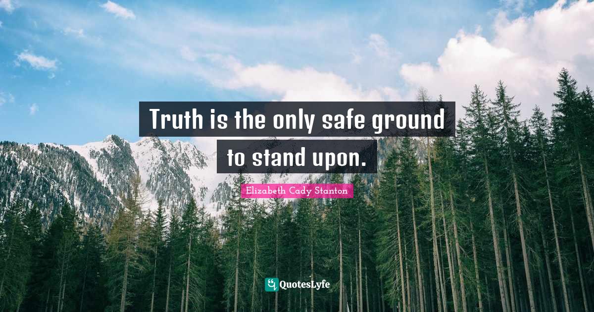 Truth is the only safe ground to stand upon.... Quote by Elizabeth Cady