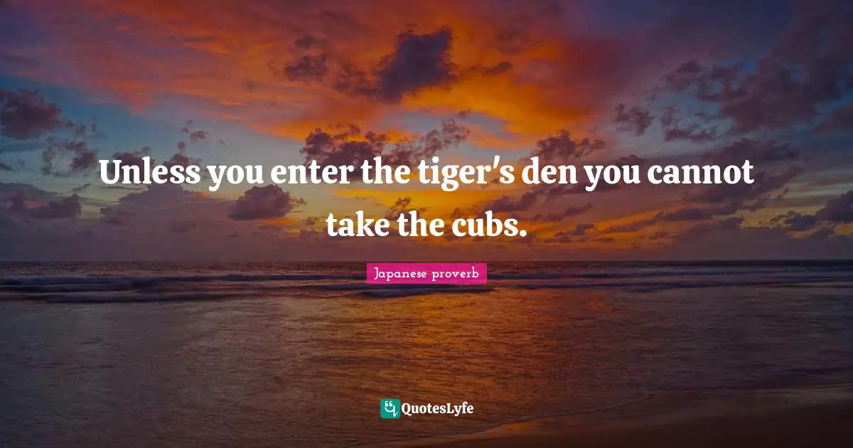 Unless you enter the tiger's den you cannot take the cubs.