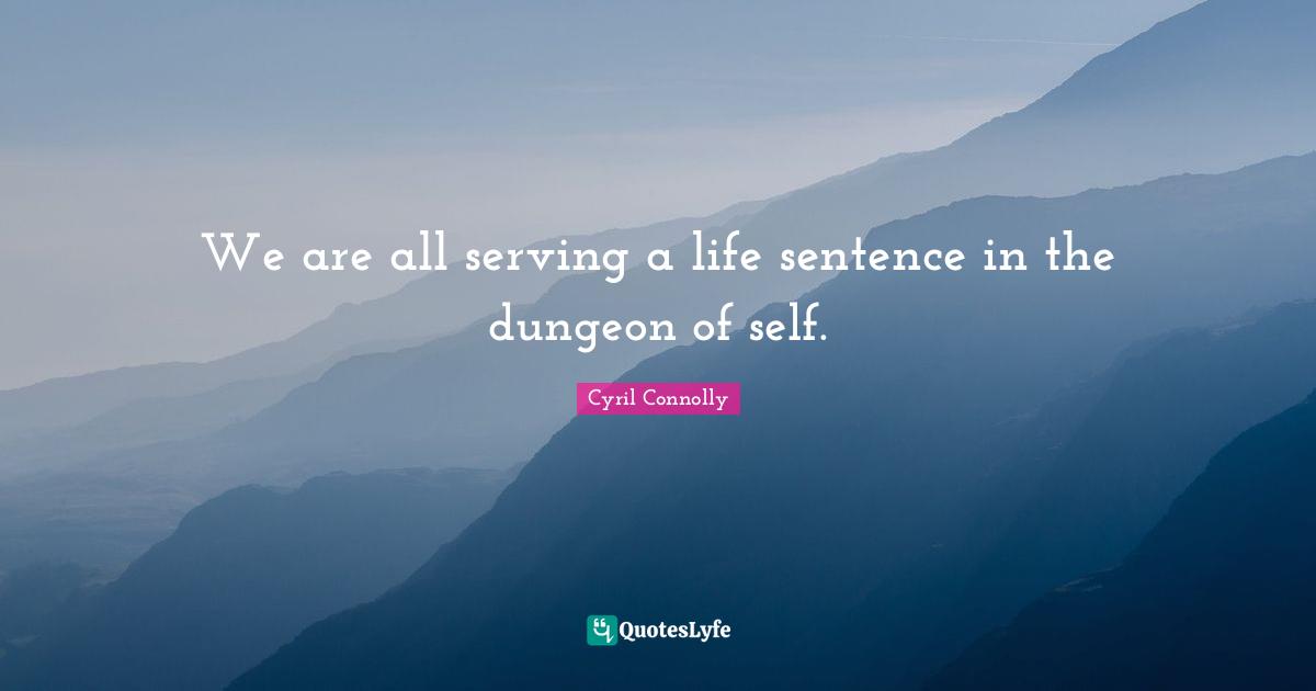 We are all serving a life sentence in the dungeon of self.