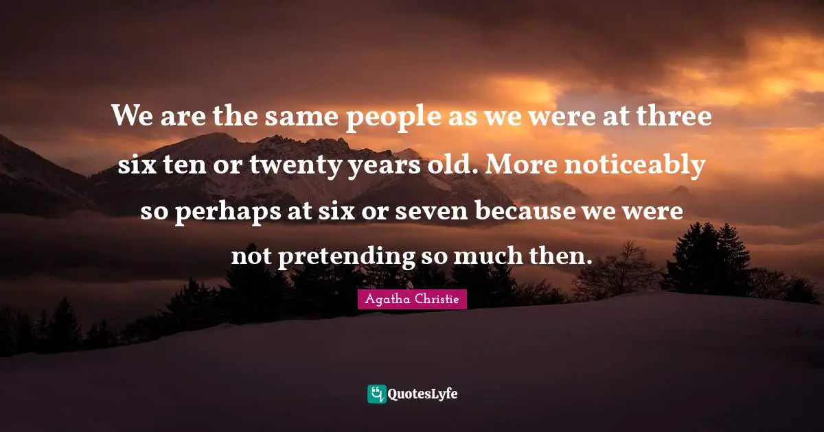 We are the same people as we were at three six ten or twenty years old. More noticeably so perhaps at six or seven because we were not pretending so much then.