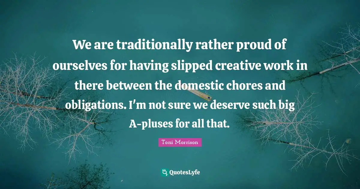 We are traditionally rather proud of ourselves for having slipped creative work in there between the domestic chores and obligations. I'm not sure we deserve such big A-pluses for all that.