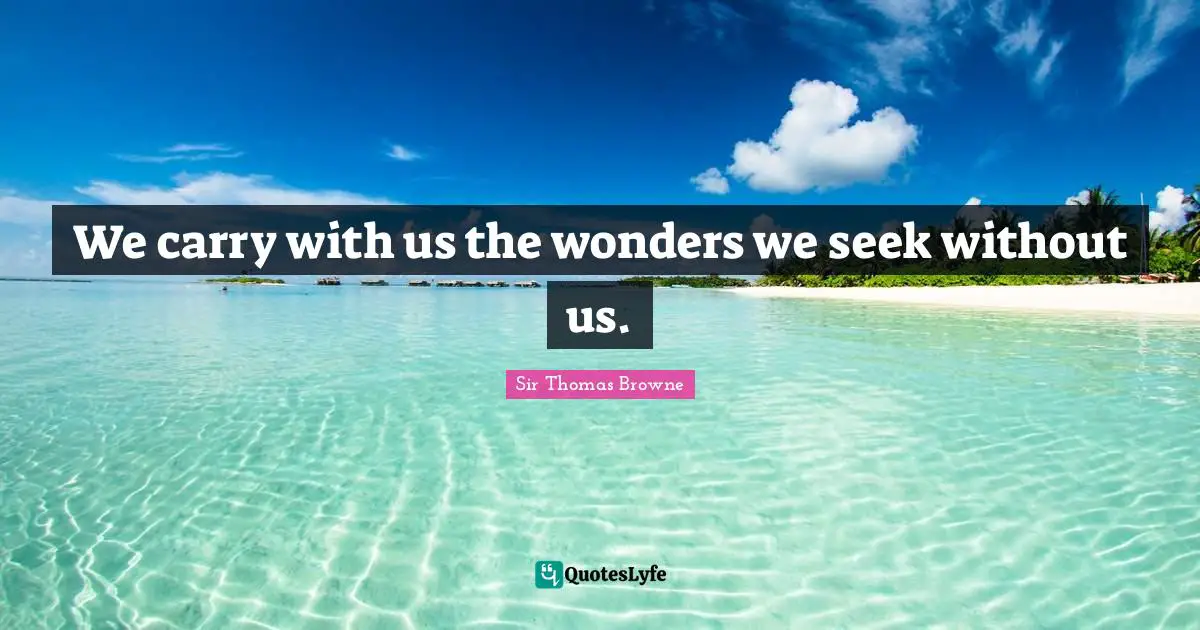 We carry with us the wonders we seek without us.
