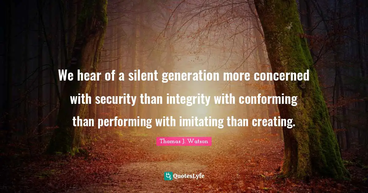 We hear of a silent generation more concerned with security than integrity with conforming than performing with imitating than creating.