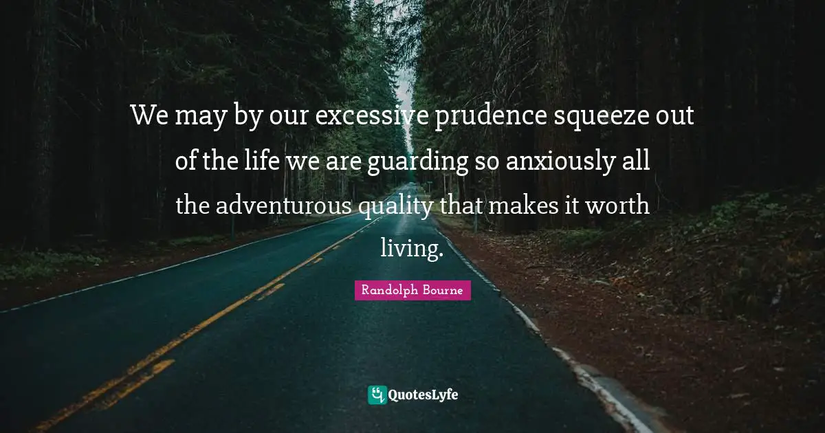 We may by our excessive prudence squeeze out of the life we are guarding so anxiously all the adventurous quality that makes it worth living.