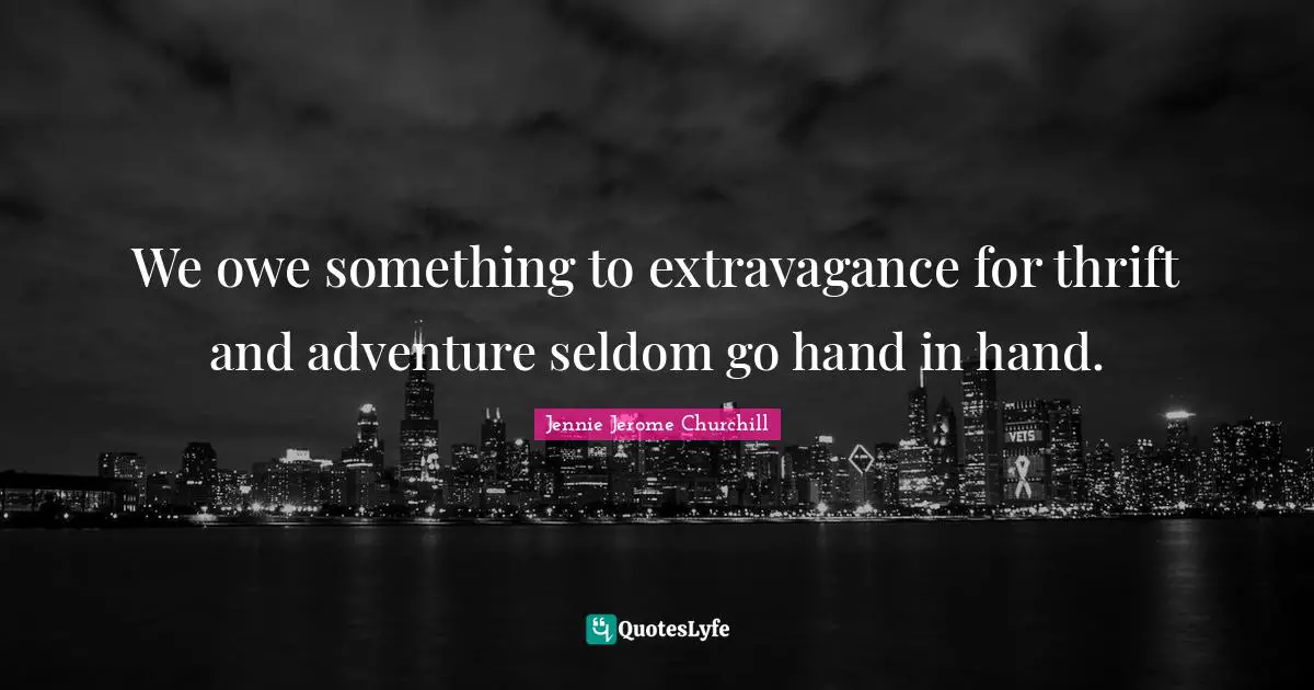 We owe something to extravagance for thrift and adventure seldom go hand in hand.