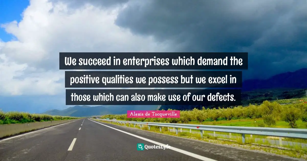 We succeed in enterprises which demand the positive qualities we possess but we excel in those which can also make use of our defects.