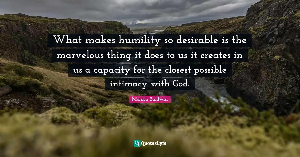 What makes humility so desirable is the marvelous thing it does to us it creates in us a capacity for the closest possible intimacy with God.