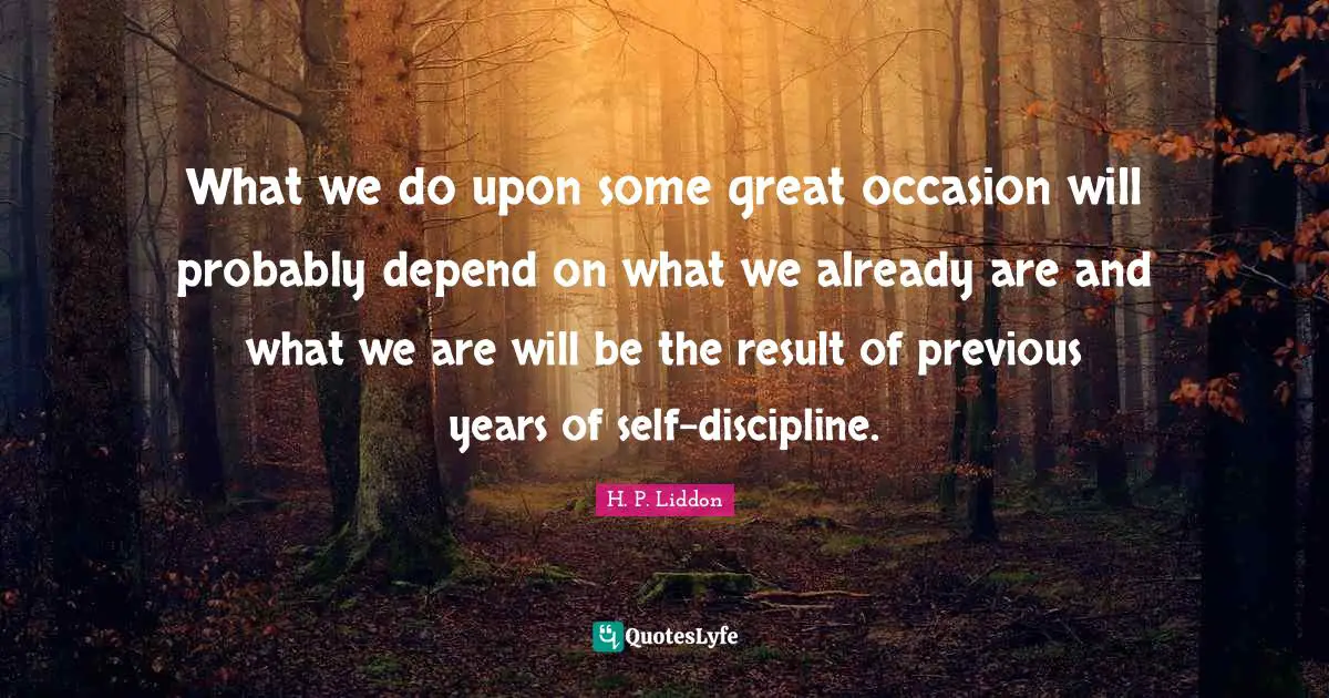 What we do upon some great occasion will probably depend on what we already are and what we are will be the result of previous years of self-discipline.