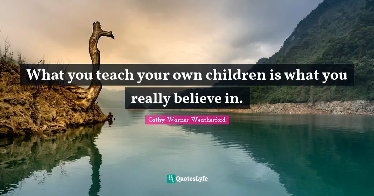 Cathy Warner Weatherford Quotes: What you teach your own children is what you really believe in.