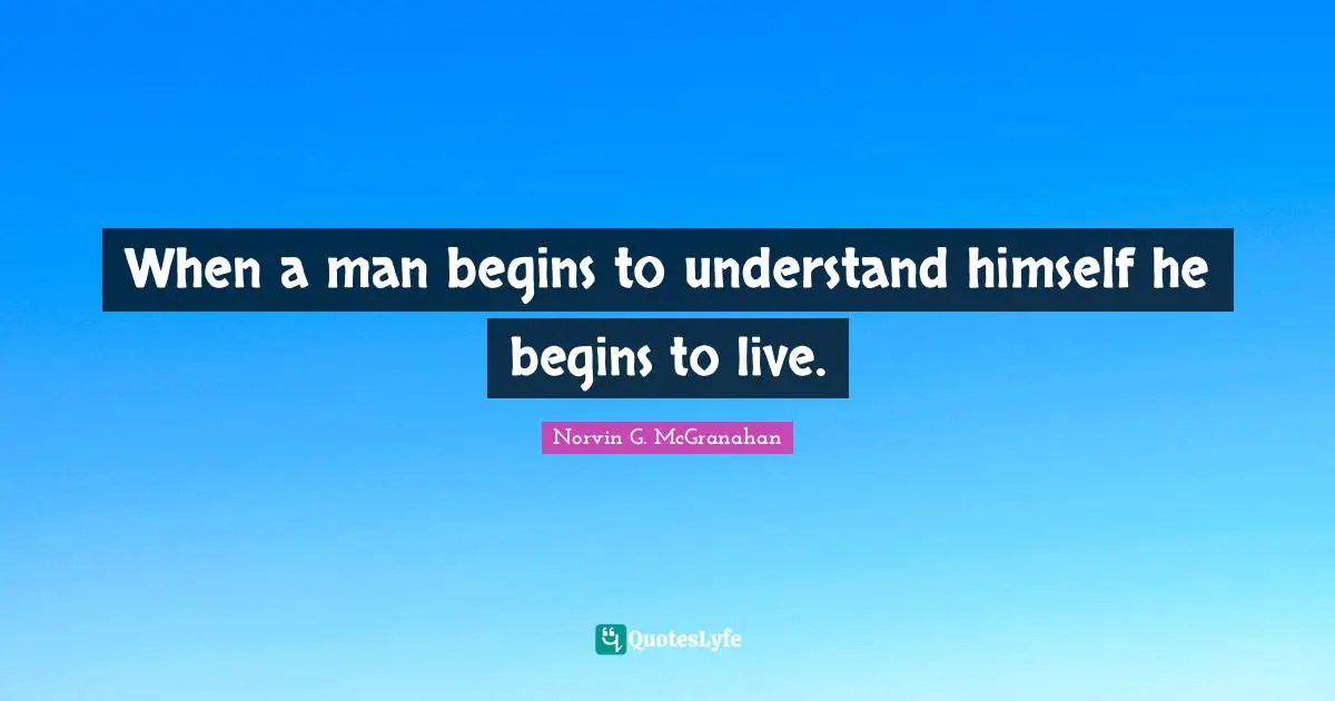 When a man begins to understand himself he begins to live.