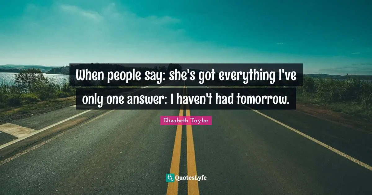 When people say: she's got everything I've only one answer: I haven't had tomorrow.