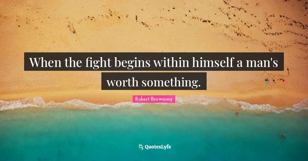 When the fight begins within himself a man's worth something.