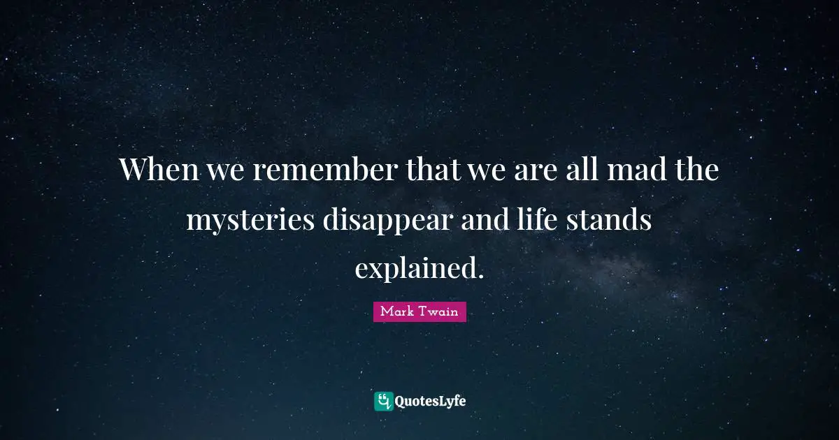 When we remember that we are all mad the mysteries disappear and life stands explained.