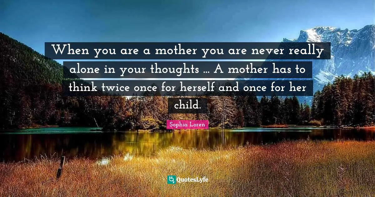 When you are a mother you are never really alone in your thoughts ... A mother has to think twice once for herself and once for her child.