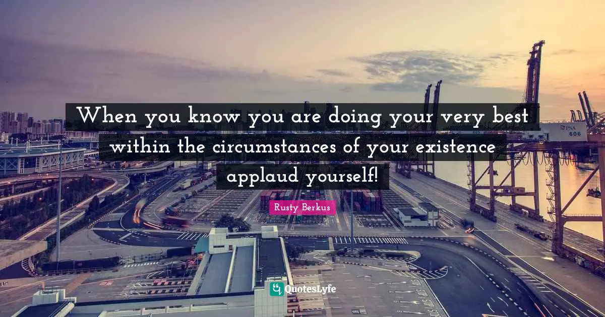 Rusty Berkus Quotes: "When you know you are doing your very best within the circumstances of your existence applaud yourself!"