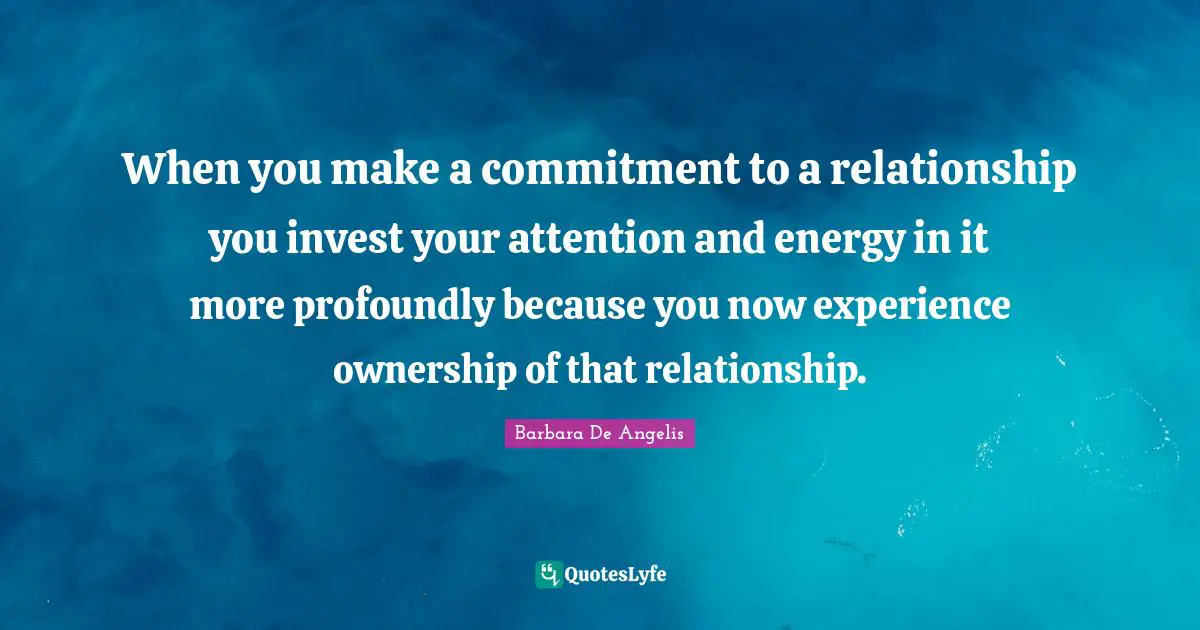 Barbara De Angelis Quotes: "When you make a commitment to a relationship you invest your attention and energy in it more profoundly because you now experience ownership of that relationship."