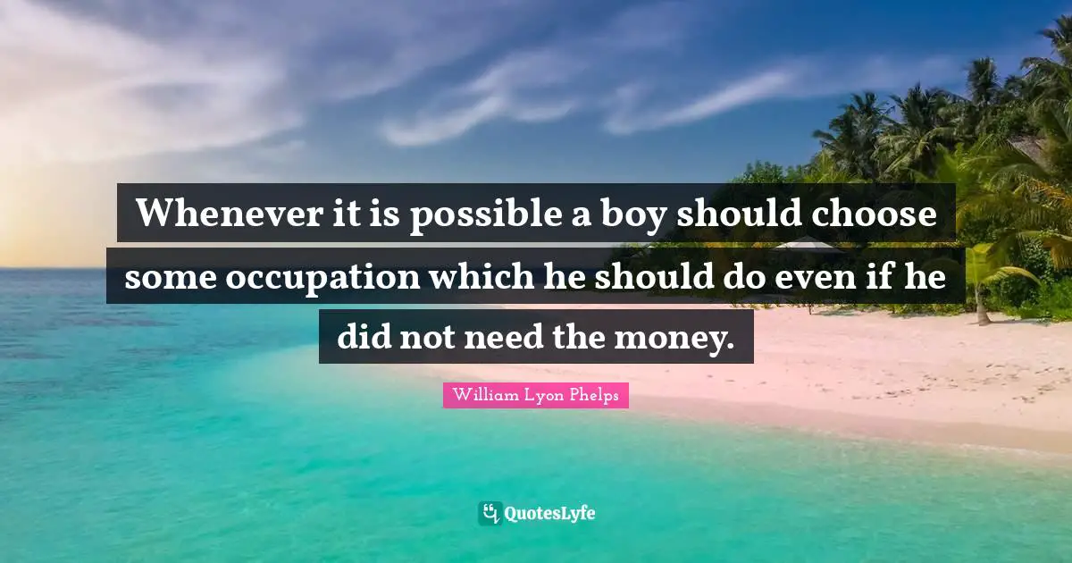 William Lyon Phelps Quotes: "Whenever it is possible a boy should choose some occupation which he should do even if he did not need the money."