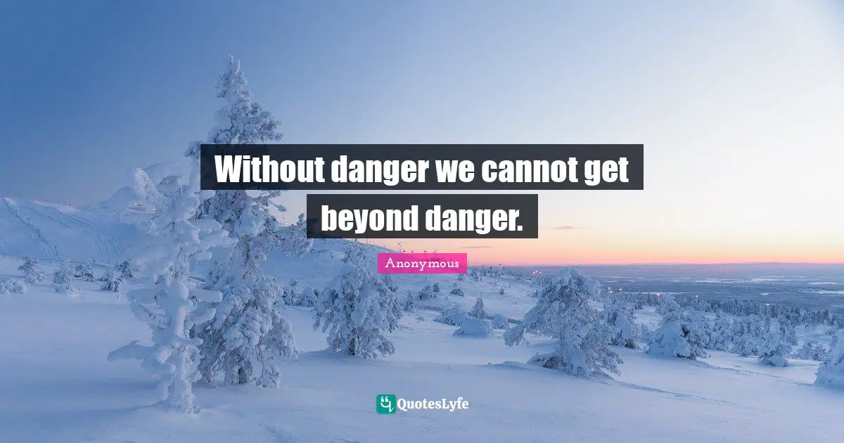 Without danger we cannot get beyond danger.