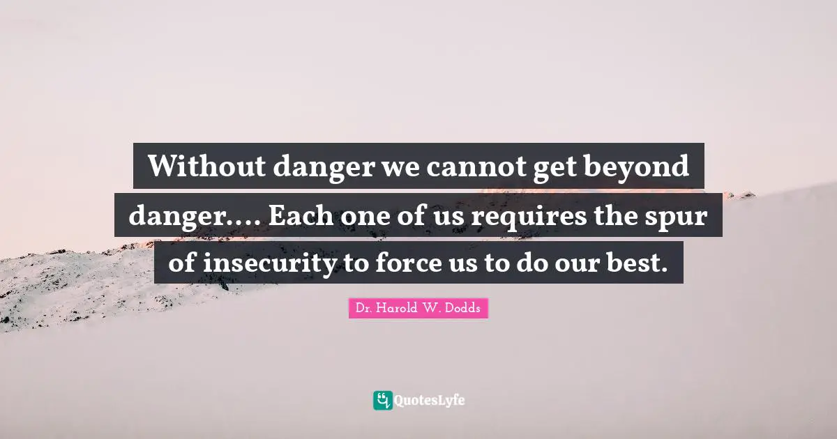 Without danger we cannot get beyond danger.... Each one of us requires the spur of insecurity to force us to do our best.