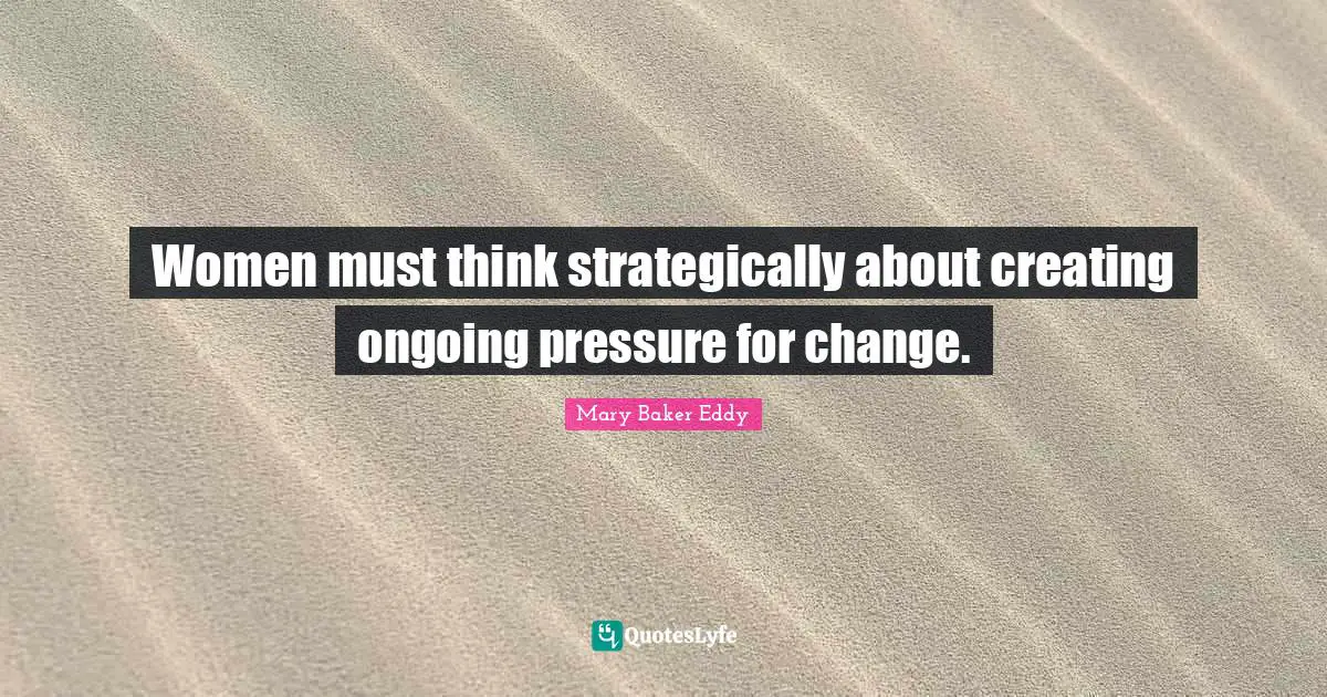 Mary Baker Eddy Quotes: Women must think strategically about creating ongoing pressure for change.