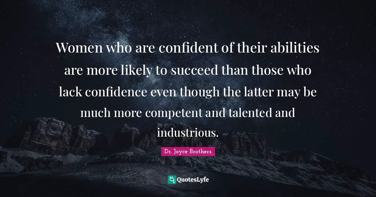 Women who are confident of their abilities are more likely to succeed than those who lack confidence even though the latter may be much more competent and talented and industrious.