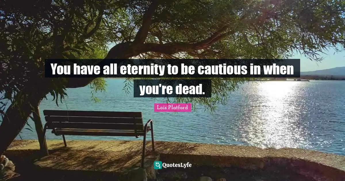 You have all eternity to be cautious in when you're dead.