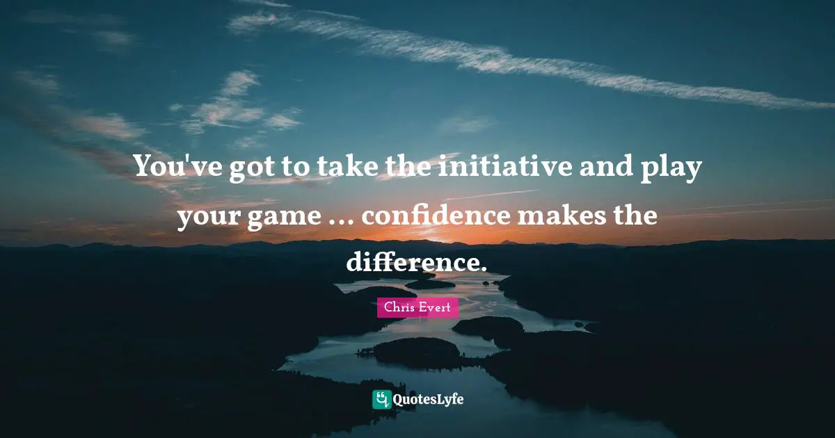 You've got to take the initiative and play your game ... confidence makes the difference.