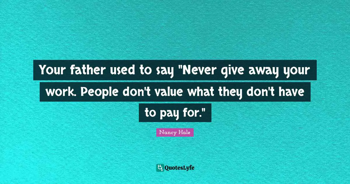Your father used to say "Never give away your work. People don't value what they don't have to pay for."
