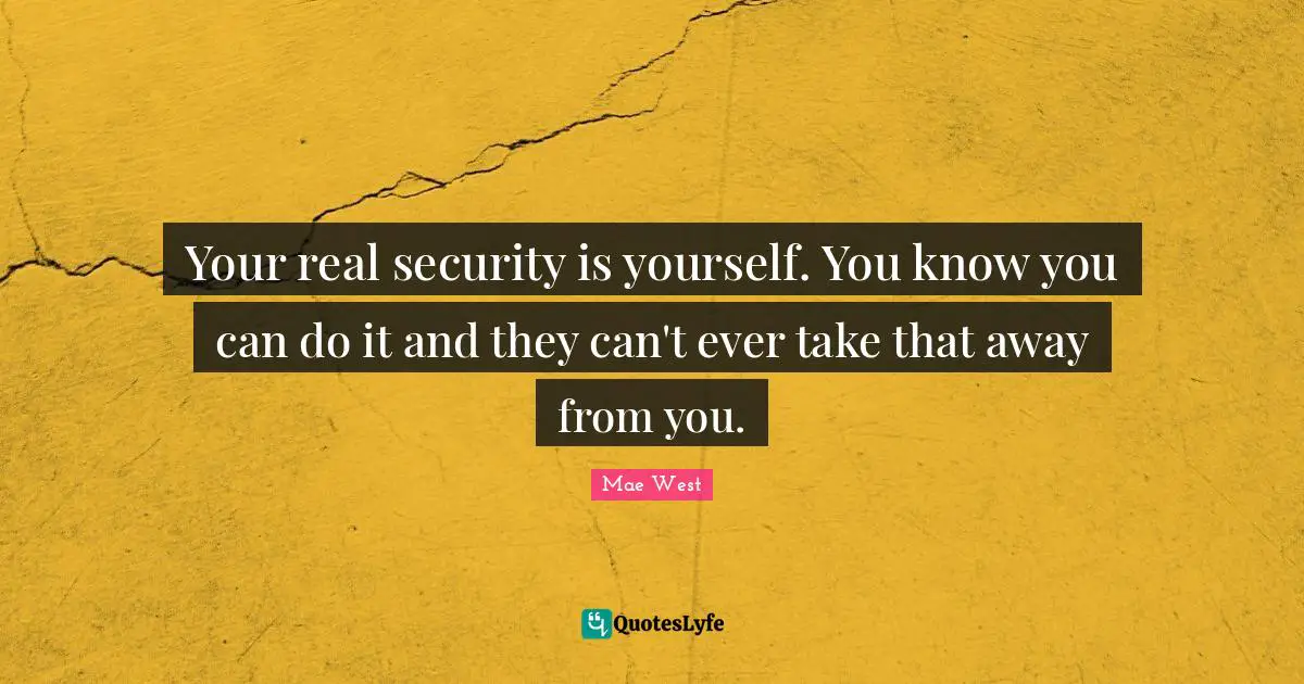 Your real security is yourself. You know you can do it and they can't ever take that away from you.