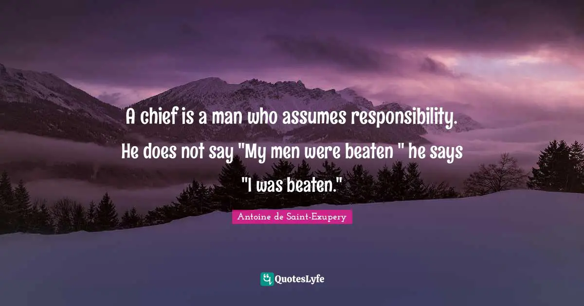Antoine de Saint-Exupery Quotes: A chief is a man who assumes responsibility. He does not say 