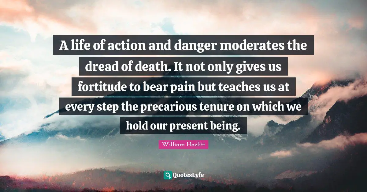 A life of action and danger moderates the dread of death. It not only gives us fortitude to bear pain but teaches us at every step the precarious tenure on which we hold our present being.