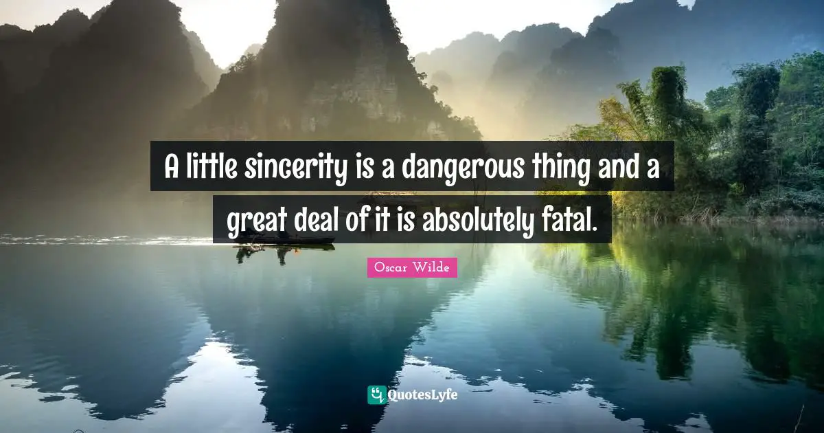 A little sincerity is a dangerous thing and a great deal of it is absolutely fatal.