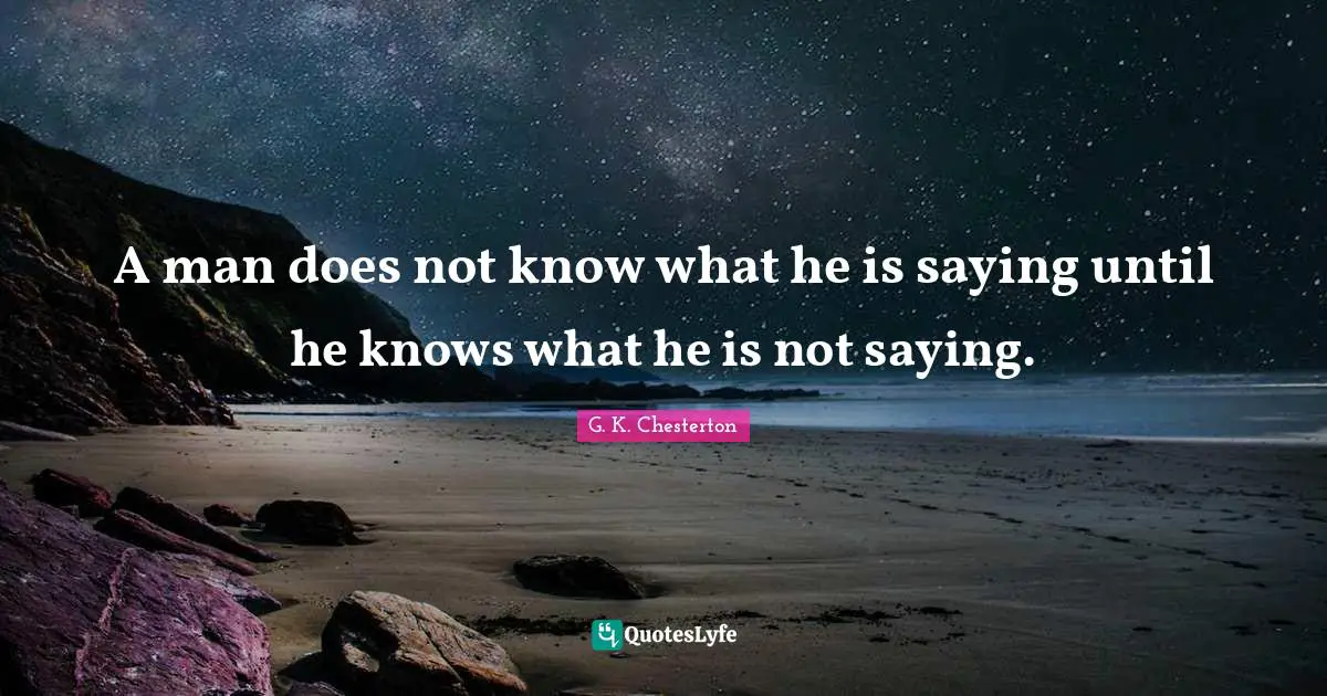A man does not know what he is saying until he knows what he is not saying.
