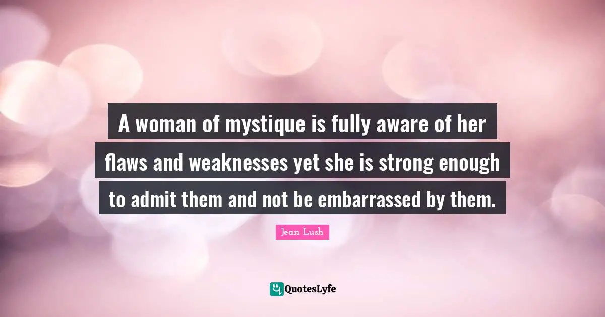 A woman of mystique is fully aware of her flaws and weaknesses yet she is strong enough to admit them and not be embarrassed by them.