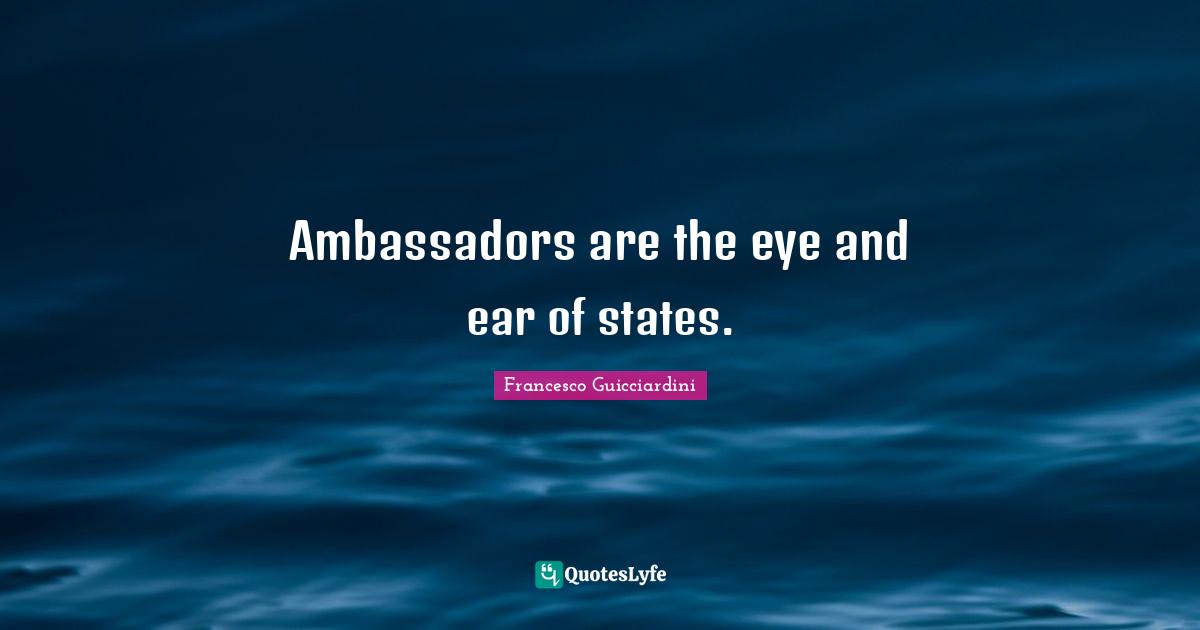 Ambassadors are the eye and ear of states.