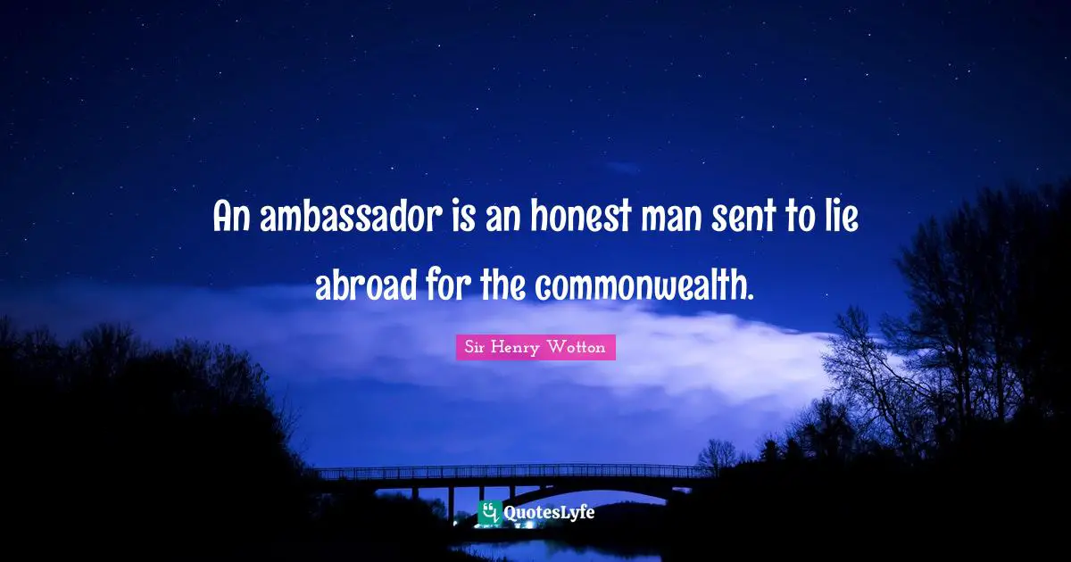 An ambassador is an honest man sent to lie abroad for the commonwealth.