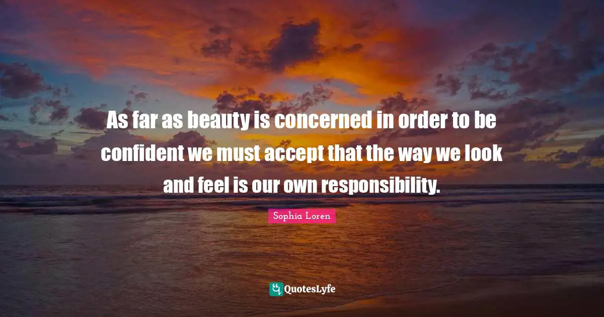 As far as beauty is concerned in order to be confident we must accept that the way we look and feel is our own responsibility.
