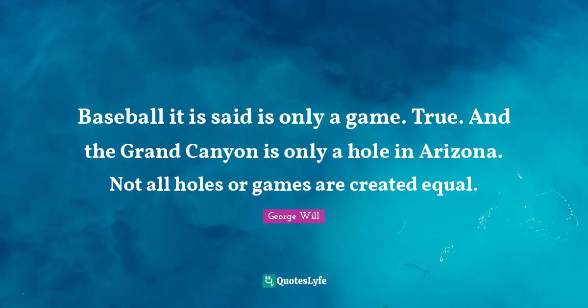 Baseball it is said is only a game. True. And the Grand Canyon is only a hole in Arizona. Not all holes or games are created equal.