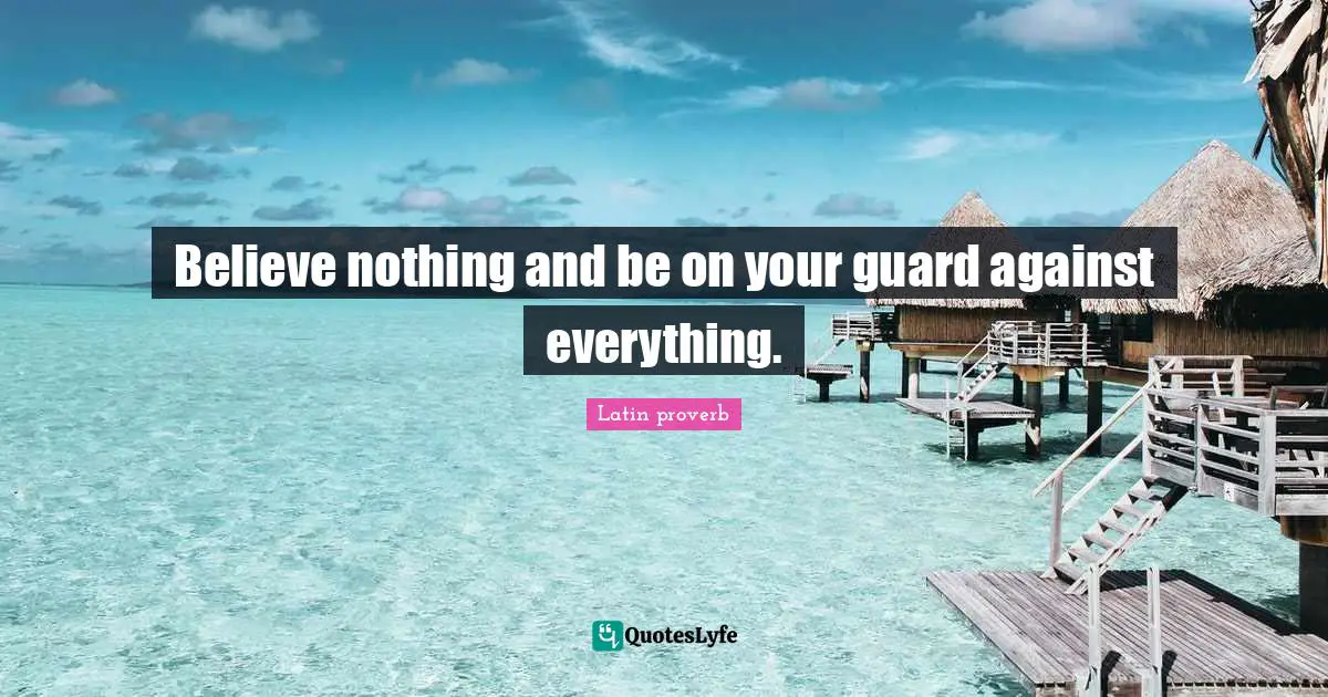 Believe nothing and be on your guard against everything.