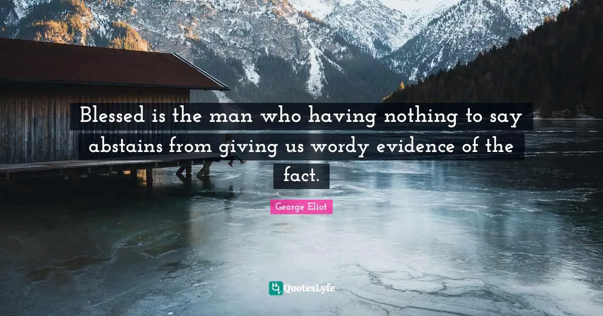 Blessed is the man who having nothing to say abstains from giving us wordy evidence of the fact.