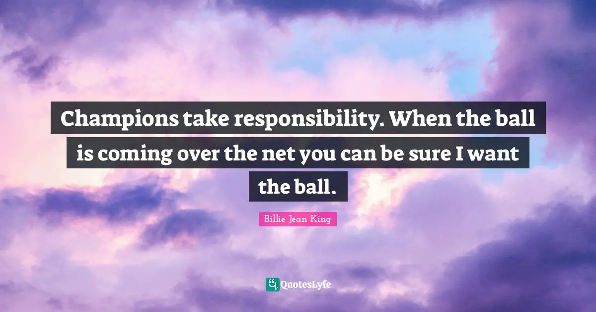 Champions take responsibility. When the ball is coming over the net you can be sure I want the ball.