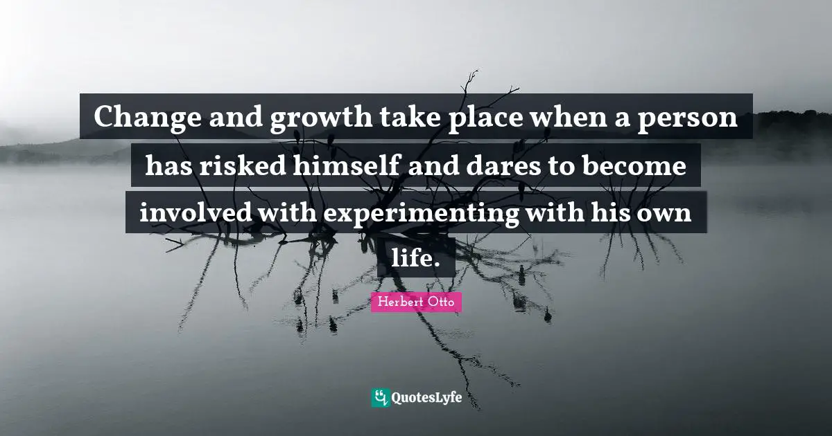 Change and growth take place when a person has risked himself and dares to become involved with experimenting with his own life.
