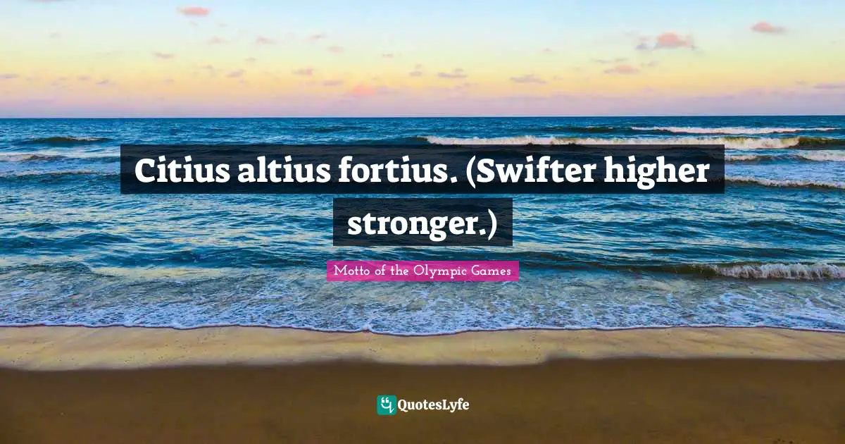 Citius altius fortius. (Swifter higher stronger.)