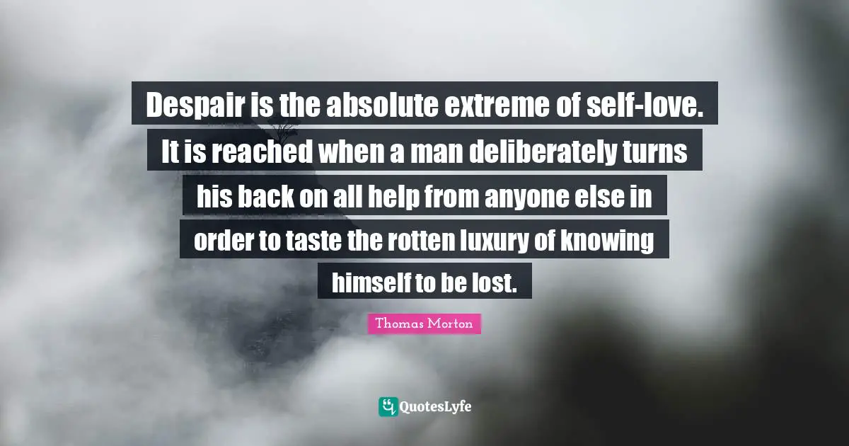 Despair is the absolute extreme of self-love. It is reached when a man deliberately turns his back on all help from anyone else in order to taste the rotten luxury of knowing himself to be lost.