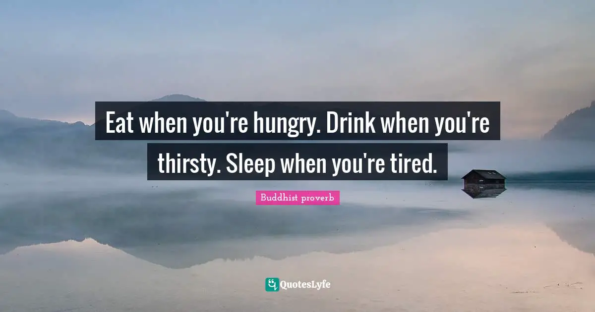 Eat when you're hungry. Drink when you're thirsty. Sleep when you're tired.