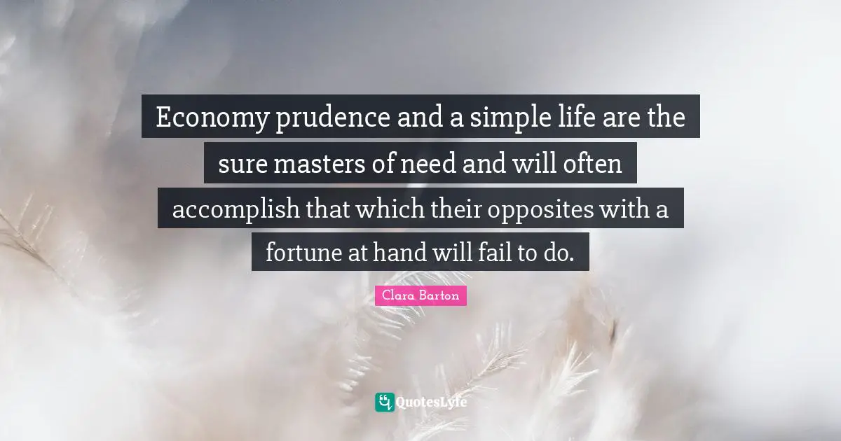 Clara Barton Quotes: "Economy prudence and a simple life are the sure masters of need and will often accomplish that which their opposites with a fortune at hand will fail to do."