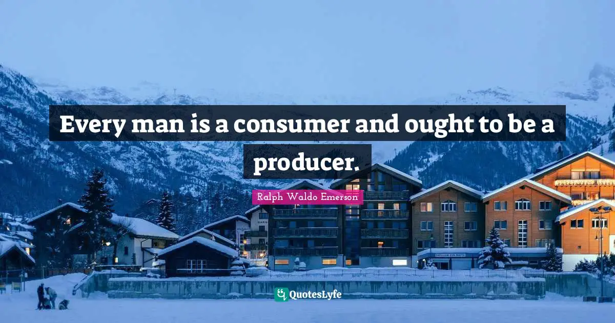 Every man is a consumer and ought to be a producer.