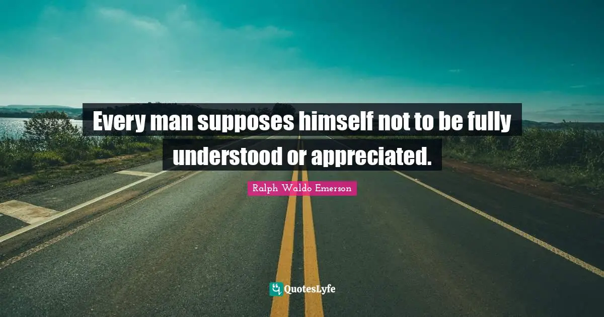 Every man supposes himself not to be fully understood or appreciated.