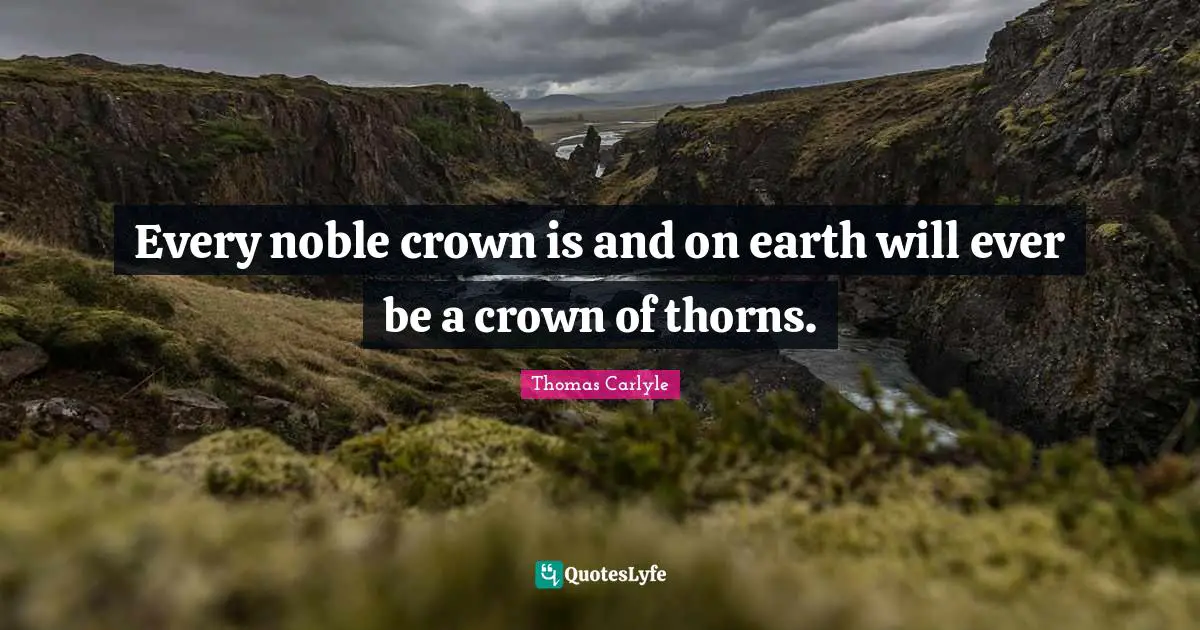 Every noble crown is and on earth will ever be a crown of thorns.